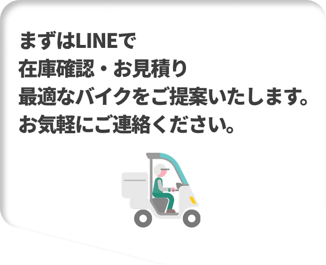 まずはLINEで在庫確認・お見積り最適なバイクをご提案いたします。お気軽にご連絡ください。